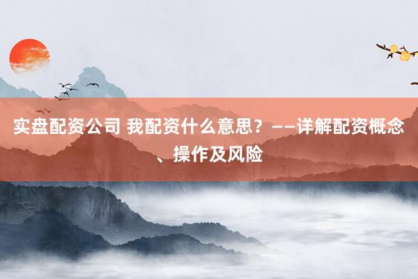 实盘配资公司 我配资什么意思？——详解配资概念、操作及风险