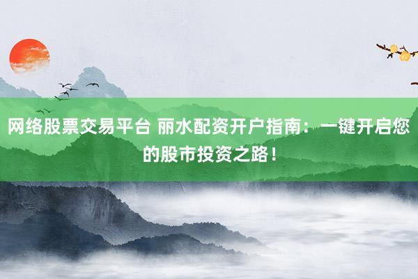 网络股票交易平台 丽水配资开户指南：一键开启您的股市投资之路！