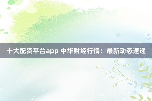 十大配资平台app 中华财经行情：最新动态速递
