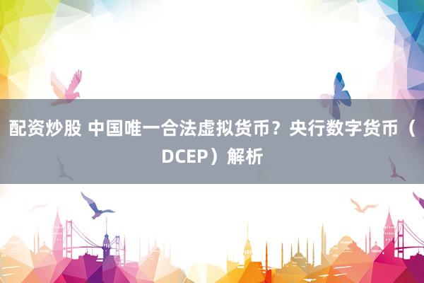 配资炒股 中国唯一合法虚拟货币？央行数字货币（DCEP）解析