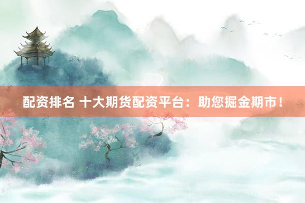 配资排名 十大期货配资平台：助您掘金期市！