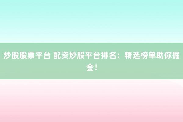 炒股股票平台 配资炒股平台排名：精选榜单助你掘金！