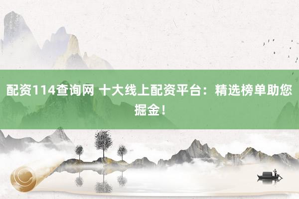 配资114查询网 十大线上配资平台：精选榜单助您掘金！