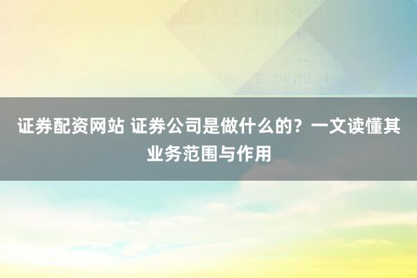 证券配资网站 证券公司是做什么的？一文读懂其业务范围与作用