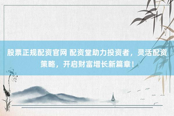 股票正规配资官网 配资堂助力投资者，灵活配资策略，开启财富增长新篇章！
