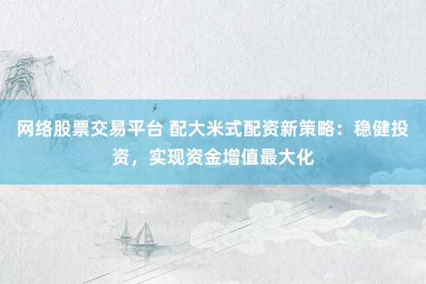网络股票交易平台 配大米式配资新策略：稳健投资，实现资金增值最大化