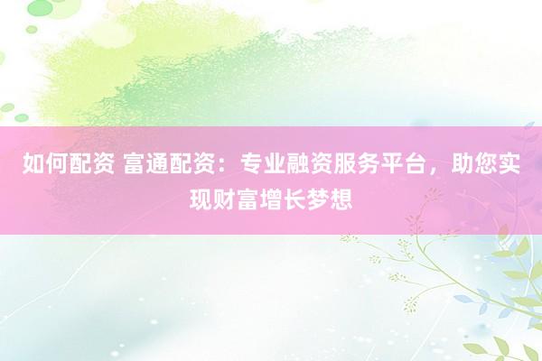 如何配资 富通配资：专业融资服务平台，助您实现财富增长梦想