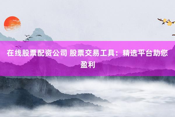 在线股票配资公司 股票交易工具：精选平台助您盈利