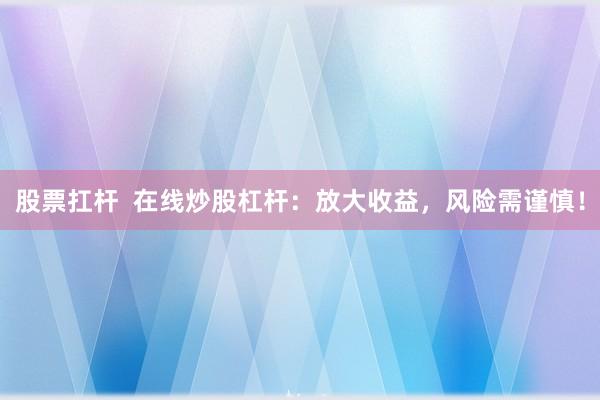 股票扛杆  在线炒股杠杆：放大收益，风险需谨慎！