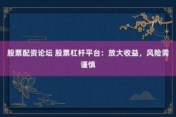 股票配资论坛 股票杠杆平台：放大收益，风险需谨慎