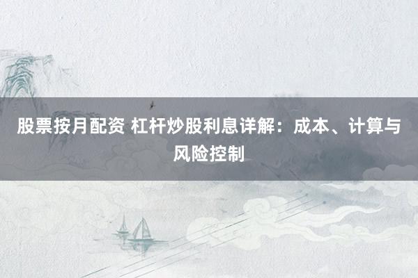 股票按月配资 杠杆炒股利息详解：成本、计算与风险控制
