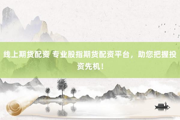 线上期货配资 专业股指期货配资平台，助您把握投资先机！