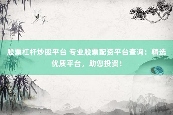 股票杠杆炒股平台 专业股票配资平台查询：精选优质平台，助您投资！