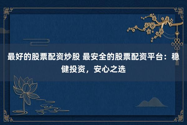 最好的股票配资炒股 最安全的股票配资平台：稳健投资，安心之选