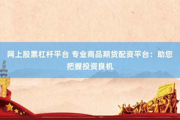 网上股票杠杆平台 专业商品期货配资平台：助您把握投资良机