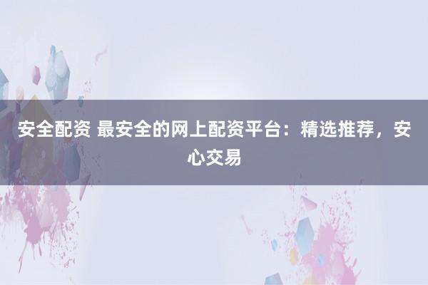 安全配资 最安全的网上配资平台：精选推荐，安心交易
