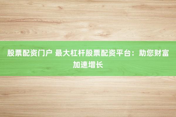 股票配资门户 最大杠杆股票配资平台：助您财富加速增长
