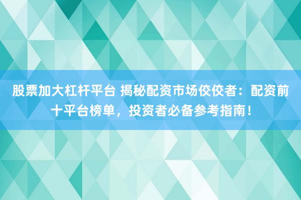 股票加大杠杆平台 揭秘配资市场佼佼者：配资前十平台榜单，投资者必备参考指南！