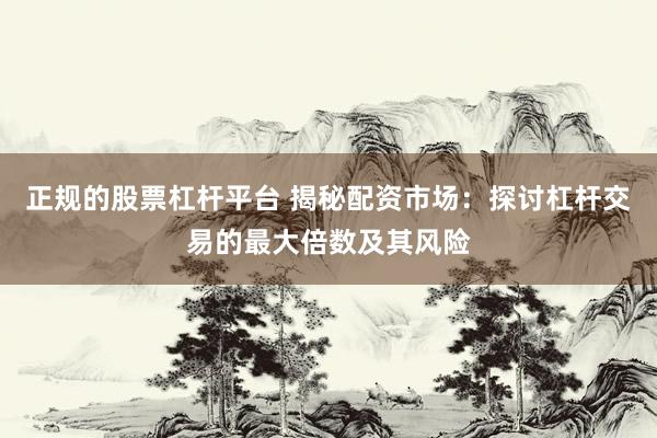 正规的股票杠杆平台 揭秘配资市场：探讨杠杆交易的最大倍数及其风险