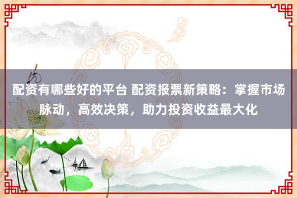 配资有哪些好的平台 配资报票新策略：掌握市场脉动，高效决策，助力投资收益最大化