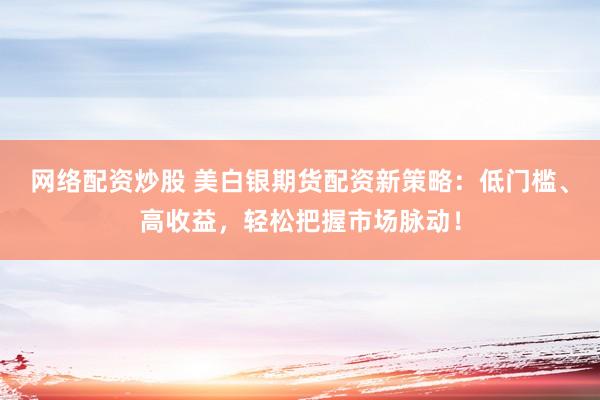 网络配资炒股 美白银期货配资新策略：低门槛、高收益，轻松把握市场脉动！