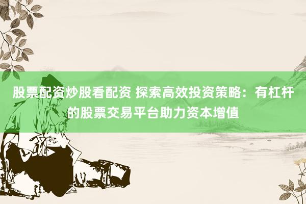 股票配资炒股看配资 探索高效投资策略：有杠杆的股票交易平台助力资本增值