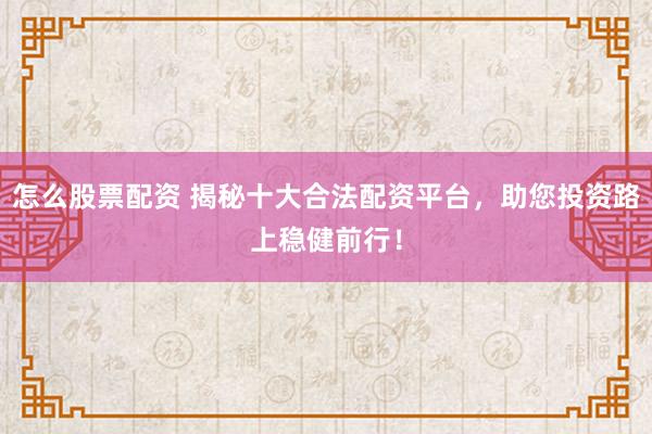 怎么股票配资 揭秘十大合法配资平台，助您投资路上稳健前行！
