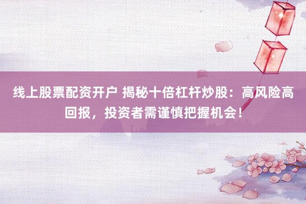 线上股票配资开户 揭秘十倍杠杆炒股：高风险高回报，投资者需谨慎把握机会！
