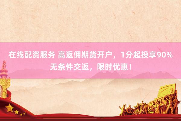 在线配资服务 高返佣期货开户，1分起投享90%无条件交返，限时优惠！