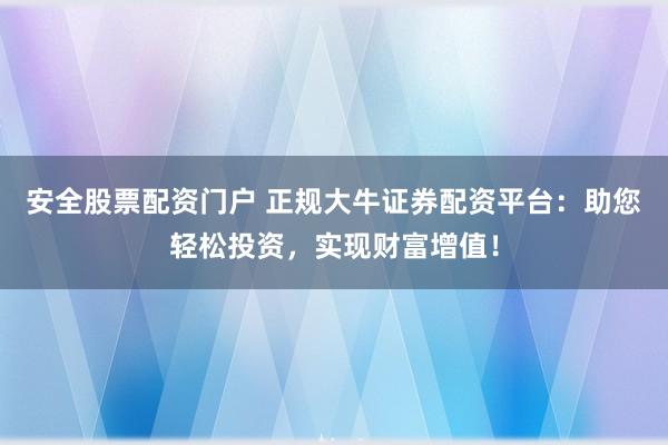 安全股票配资门户 正规大牛证券配资平台：助您轻松投资，实现财富增值！