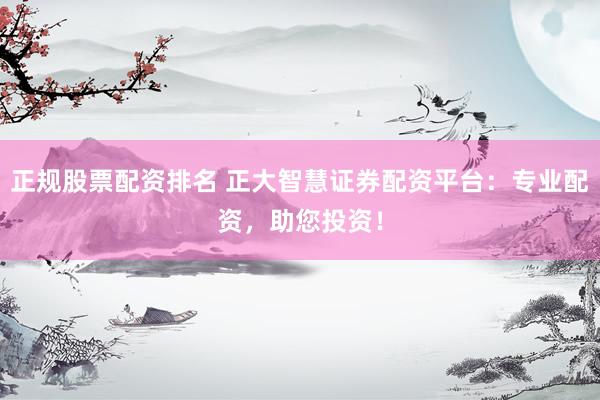 正规股票配资排名 正大智慧证券配资平台：专业配资，助您投资！