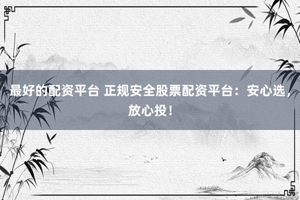 最好的配资平台 正规安全股票配资平台：安心选，放心投！