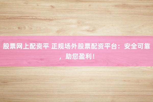 股票网上配资平 正规场外股票配资平台：安全可靠，助您盈利！