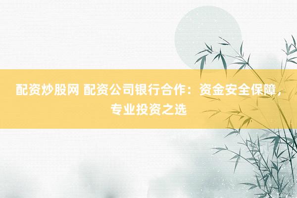 配资炒股网 配资公司银行合作：资金安全保障，专业投资之选