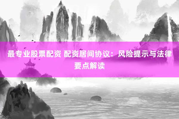 最专业股票配资 配资居间协议：风险提示与法律要点解读
