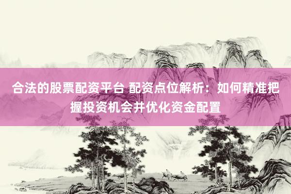 合法的股票配资平台 配资点位解析：如何精准把握投资机会并优化资金配置