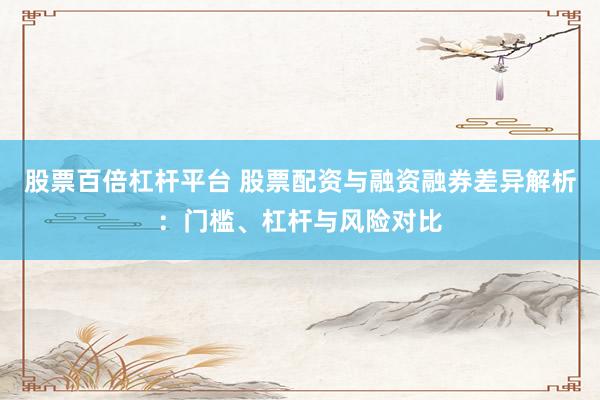 股票百倍杠杆平台 股票配资与融资融券差异解析：门槛、杠杆与风险对比