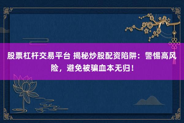 股票杠杆交易平台 揭秘炒股配资陷阱：警惕高风险，避免被骗血本无归！