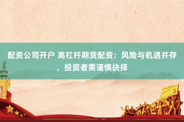 配资公司开户 高杠杆期货配资：风险与机遇并存，投资者需谨慎抉择