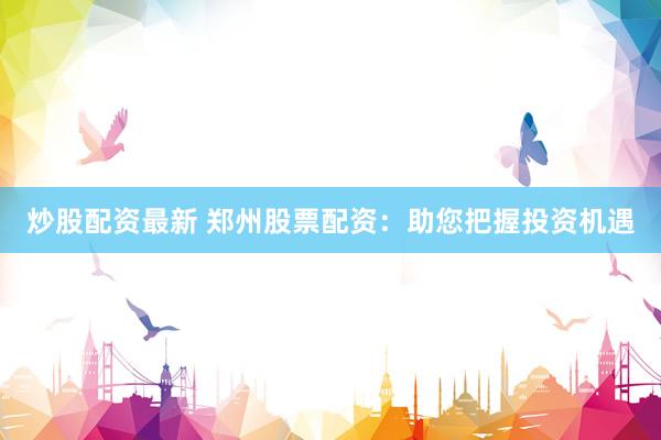 炒股配资最新 郑州股票配资：助您把握投资机遇