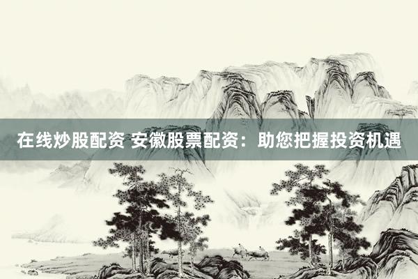 在线炒股配资 安徽股票配资：助您把握投资机遇