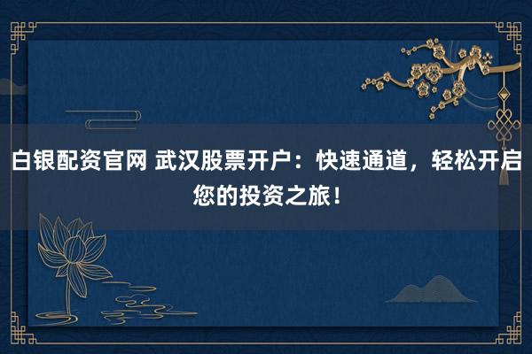 白银配资官网 武汉股票开户：快速通道，轻松开启您的投资之旅！