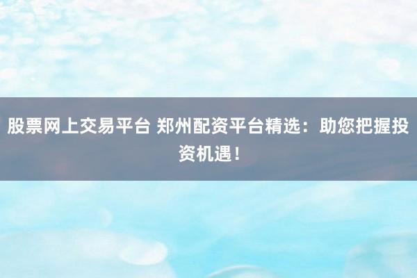股票网上交易平台 郑州配资平台精选：助您把握投资机遇！