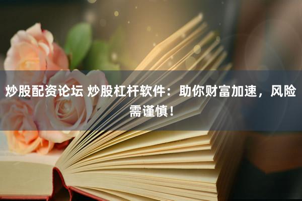炒股配资论坛 炒股杠杆软件：助你财富加速，风险需谨慎！