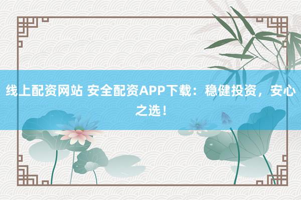 线上配资网站 安全配资APP下载：稳健投资，安心之选！