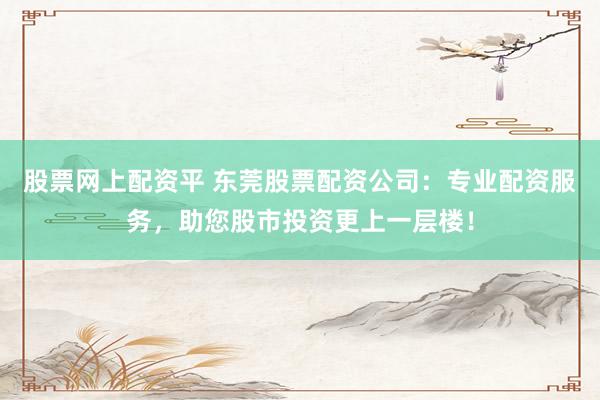 股票网上配资平 东莞股票配资公司：专业配资服务，助您股市投资更上一层楼！