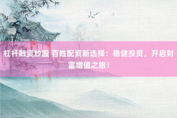 杠杆融资炒股 百姓配资新选择：稳健投资，开启财富增值之旅！