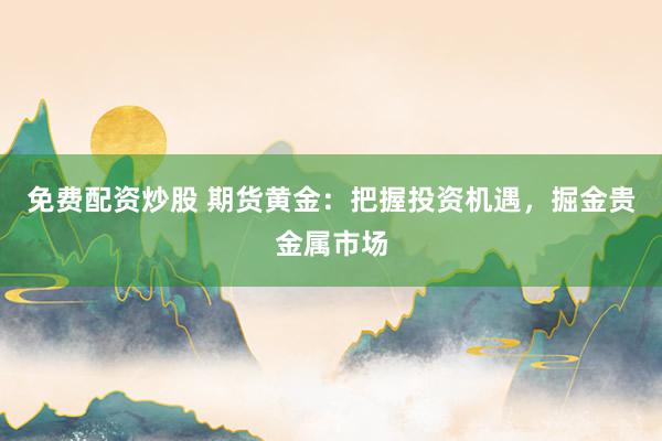 免费配资炒股 期货黄金：把握投资机遇，掘金贵金属市场