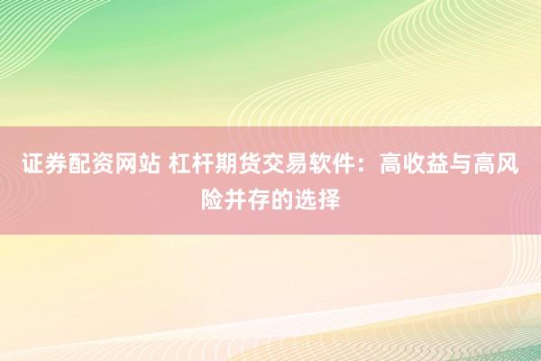 证券配资网站 杠杆期货交易软件：高收益与高风险并存的选择