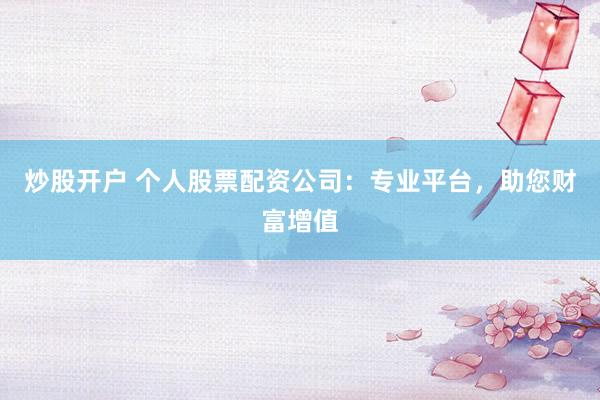炒股开户 个人股票配资公司：专业平台，助您财富增值